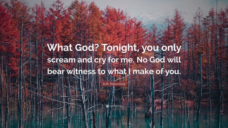 K.M. Moronova Quote: “What God? Tonight, you only scream and cry for me. No God will bear witness to what I make of you.”