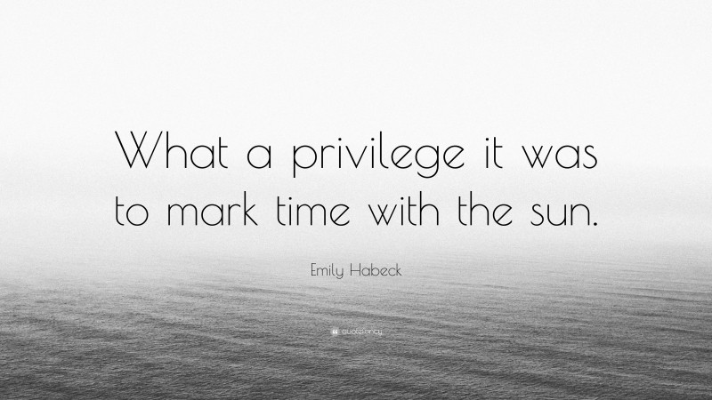 Emily Habeck Quote: “What a privilege it was to mark time with the sun.”