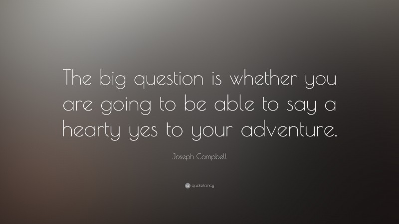 Joseph Campbell Quote: “The big question is whether you are going to be able to say a hearty yes to your adventure.”