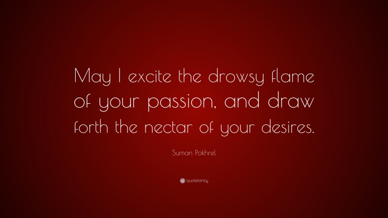 Suman Pokhrel Quote: “May I excite the drowsy flame of your passion, and draw forth the nectar of your desires.”