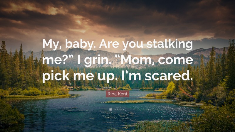 Rina Kent Quote: “My, baby. Are you stalking me?” I grin. “Mom, come pick me up. I’m scared.”