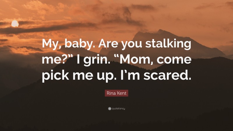 Rina Kent Quote: “My, baby. Are you stalking me?” I grin. “Mom, come pick me up. I’m scared.”