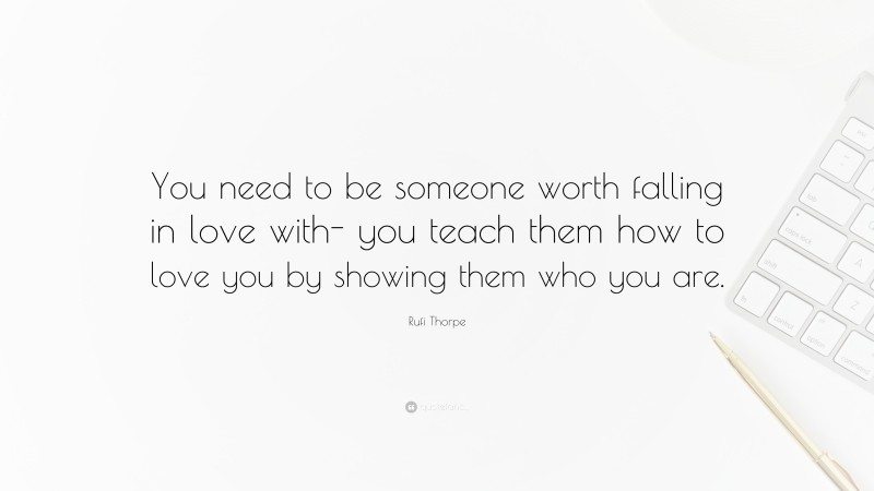Rufi Thorpe Quote: “You need to be someone worth falling in love with- you teach them how to love you by showing them who you are.”