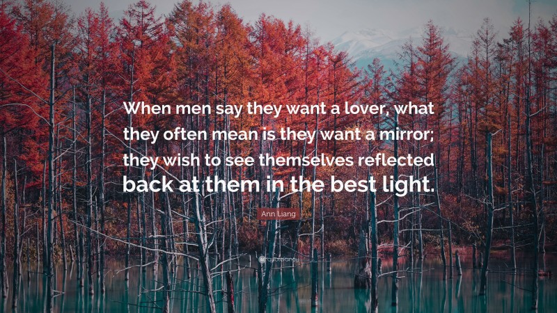 Ann Liang Quote: “When men say they want a lover, what they often mean is they want a mirror; they wish to see themselves reflected back at them in the best light.”