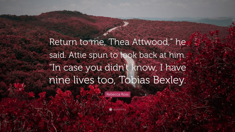 Rebecca Ross Quote: “Return to me, Thea Attwood,” he said. Attie spun to look back at him. “In case you didn’t know, I have nine lives too, Tobias Bexley.”