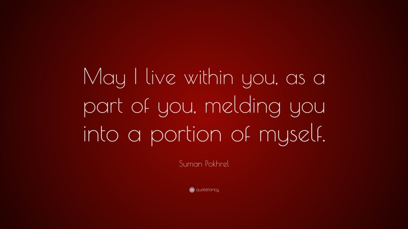 Suman Pokhrel Quote: “May I live within you, as a part of you, melding you into a portion of myself.”