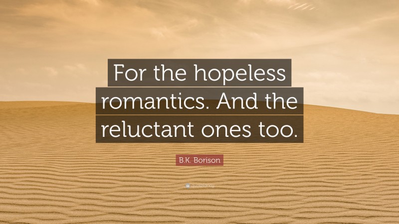 B.K. Borison Quote: “For the hopeless romantics. And the reluctant ones too.”