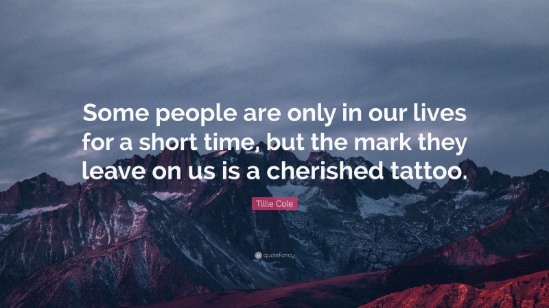 Tillie Cole Quote: “Some people are only in our lives for a short time, but the mark they leave on us is a cherished tattoo.”