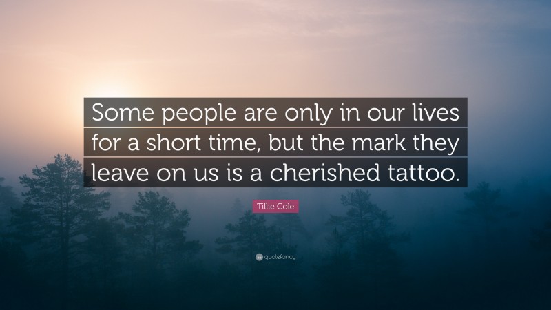 Tillie Cole Quote: “Some people are only in our lives for a short time, but the mark they leave on us is a cherished tattoo.”