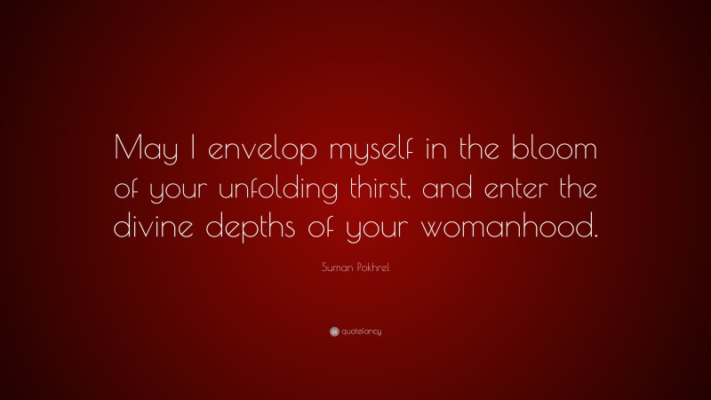Suman Pokhrel Quote: “May I envelop myself in the bloom of your unfolding thirst, and enter the divine depths of your womanhood.”