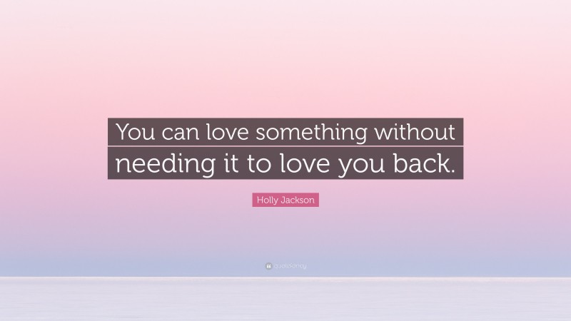 Holly Jackson Quote: “You can love something without needing it to love you back.”