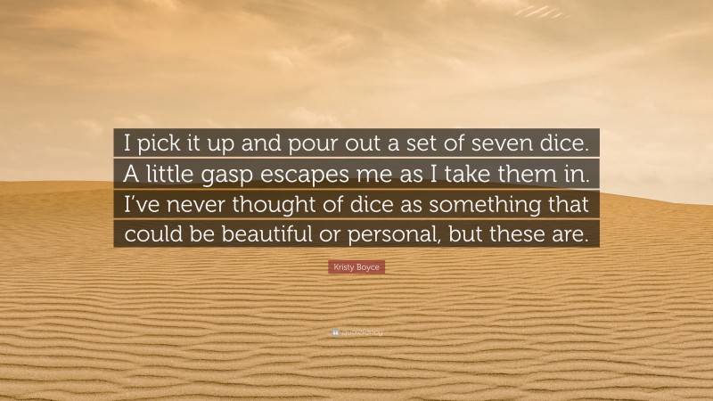Kristy Boyce Quote: “I pick it up and pour out a set of seven dice. A little gasp escapes me as I take them in. I’ve never thought of dice as something that could be beautiful or personal, but these are.”
