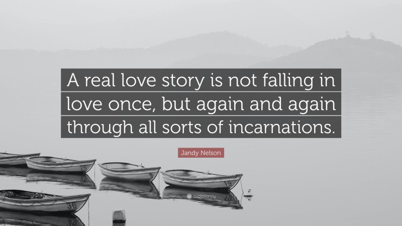 Jandy Nelson Quote: “A real love story is not falling in love once, but again and again through all sorts of incarnations.”