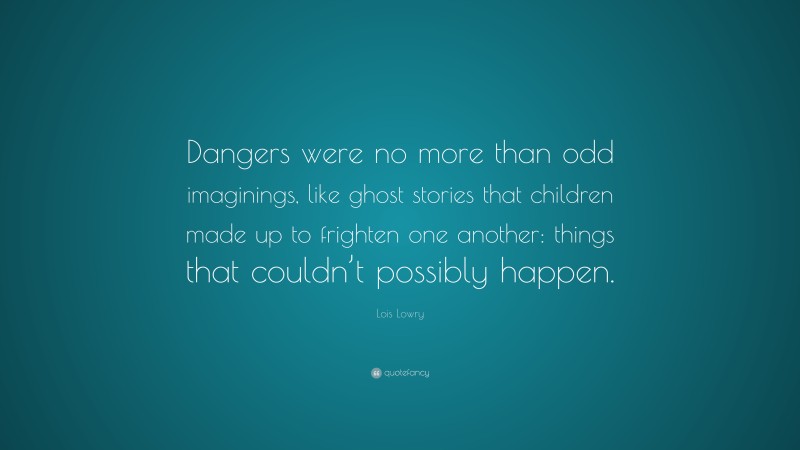 Lois Lowry Quote: “Dangers were no more than odd imaginings, like ghost stories that children made up to frighten one another: things that couldn’t possibly happen.”