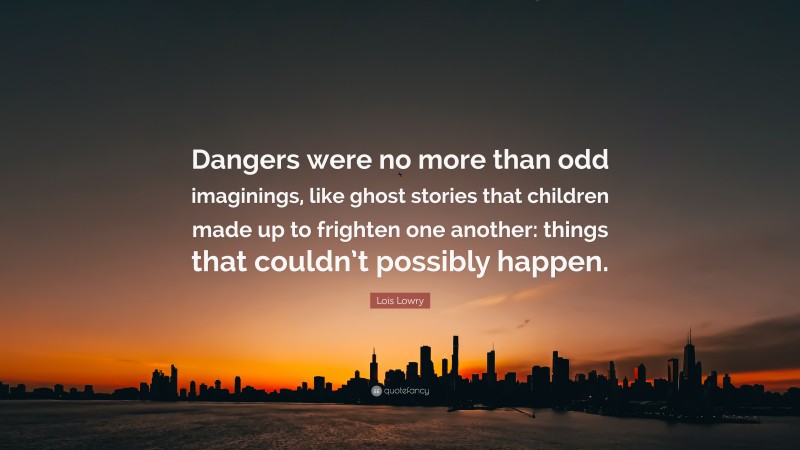 Lois Lowry Quote: “Dangers were no more than odd imaginings, like ghost stories that children made up to frighten one another: things that couldn’t possibly happen.”
