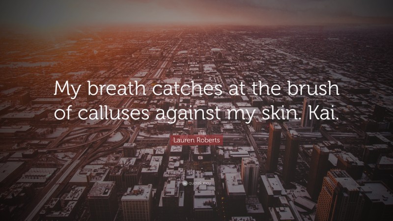 Lauren Roberts Quote: “My breath catches at the brush of calluses against my skin. Kai.”