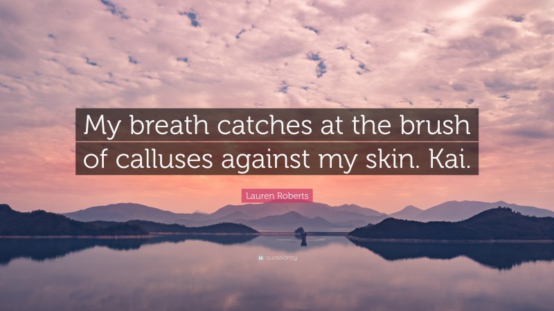 Lauren Roberts Quote: “My breath catches at the brush of calluses against my skin. Kai.”