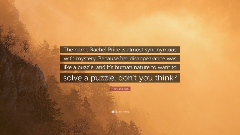 Holly Jackson Quote: “The name Rachel Price is almost synonymous with mystery. Because her disappearance was like a puzzle, and it’s human nature to want to solve a puzzle, don’t you think?”