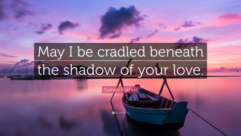 Suman Pokhrel Quote: “May I be cradled beneath the shadow of your love.”