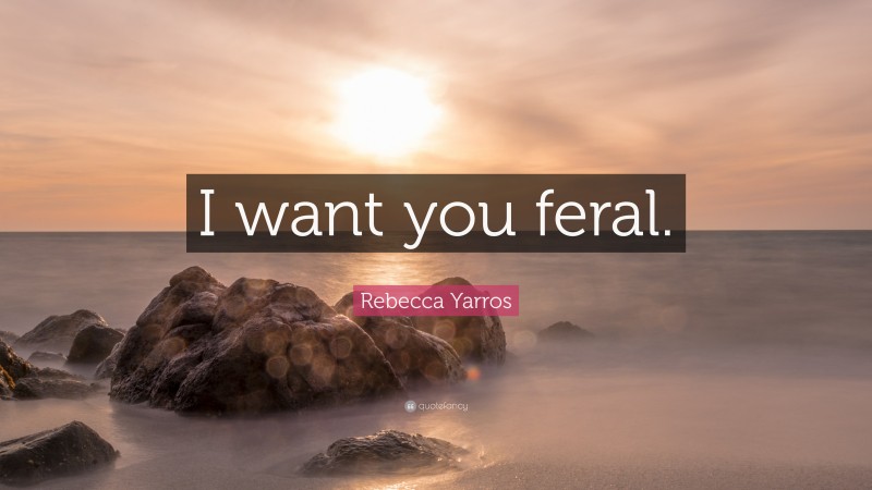 Rebecca Yarros Quote: “I want you feral.”
