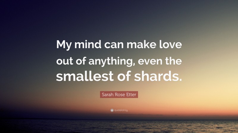 Sarah Rose Etter Quote: “My mind can make love out of anything, even the smallest of shards.”