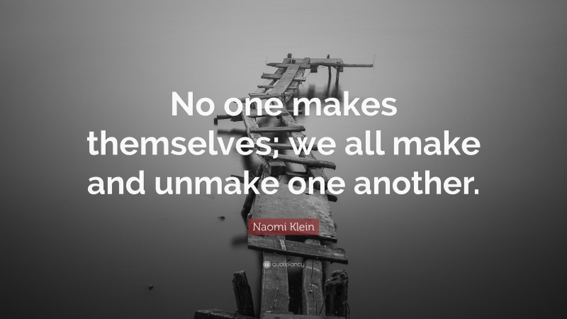 Naomi Klein Quote: “No one makes themselves; we all make and unmake one another.”