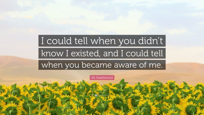 Ali Hazelwood Quote: “I could tell when you didn’t know I existed, and I could tell when you became aware of me.”