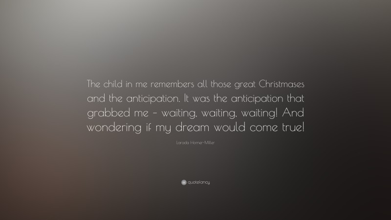 Larada Horner-Miller Quote: “The child in me remembers all those great Christmases and the anticipation. It was the anticipation that grabbed me – waiting, waiting, waiting! And wondering if my dream would come true!”
