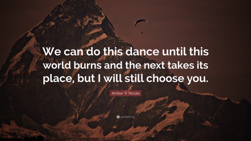 Amber V. Nicole Quote: “We can do this dance until this world burns and the next takes its place, but I will still choose you.”