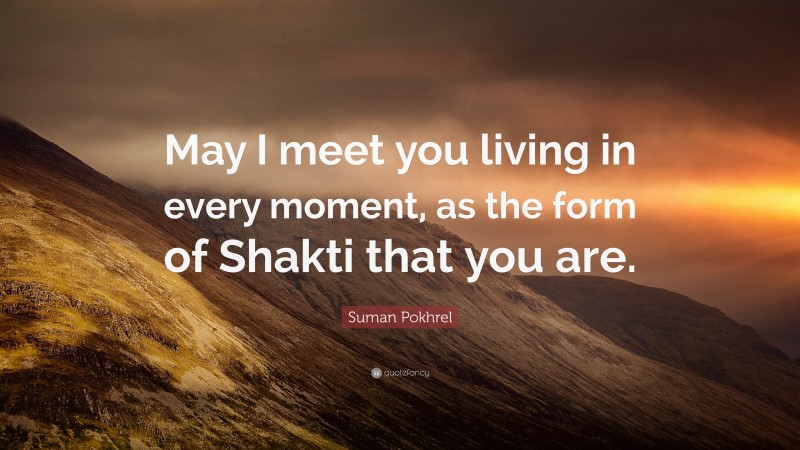 Suman Pokhrel Quote: “May I meet you living in every moment, as the form of Shakti that you are.”