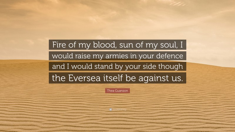 Thea Guanzon Quote: “Fire of my blood, sun of my soul, I would raise my armies in your defence and I would stand by your side though the Eversea itself be against us.”