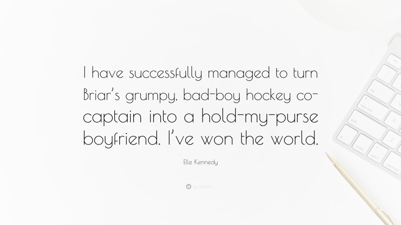Elle Kennedy Quote: “I have successfully managed to turn Briar’s grumpy, bad-boy hockey co-captain into a hold-my-purse boyfriend. I’ve won the world.”