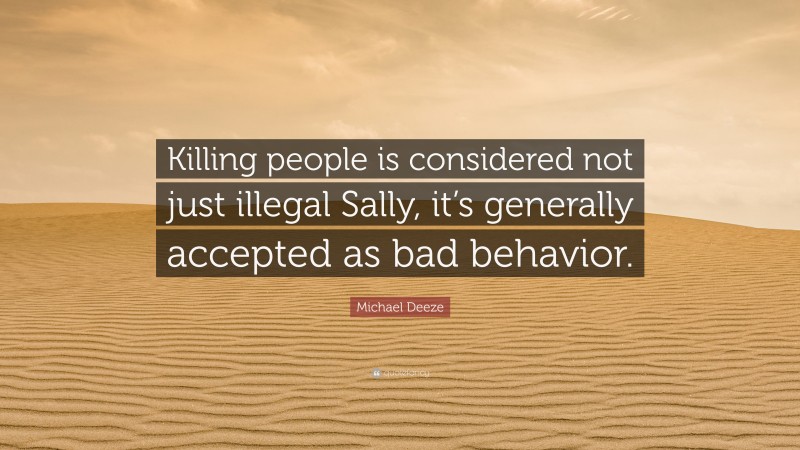 Michael Deeze Quote: “Killing people is considered not just illegal Sally, it’s generally accepted as bad behavior.”