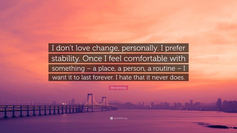 Elle Kennedy Quote: “I don’t love change, personally. I prefer stability. Once I feel comfortable with something – a place, a person, a routine – I want it to last forever. I hate that it never does.”