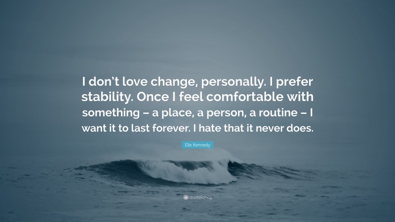 Elle Kennedy Quote: “I don’t love change, personally. I prefer stability. Once I feel comfortable with something – a place, a person, a routine – I want it to last forever. I hate that it never does.”