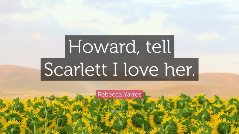 Rebecca Yarros Quote: “Howard, tell Scarlett I love her.”