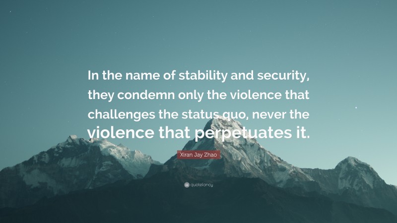 Xiran Jay Zhao Quote: “In the name of stability and security, they condemn only the violence that challenges the status quo, never the violence that perpetuates it.”