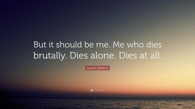 Lauren Roberts Quote: “But it should be me. Me who dies brutally. Dies alone. Dies at all.”