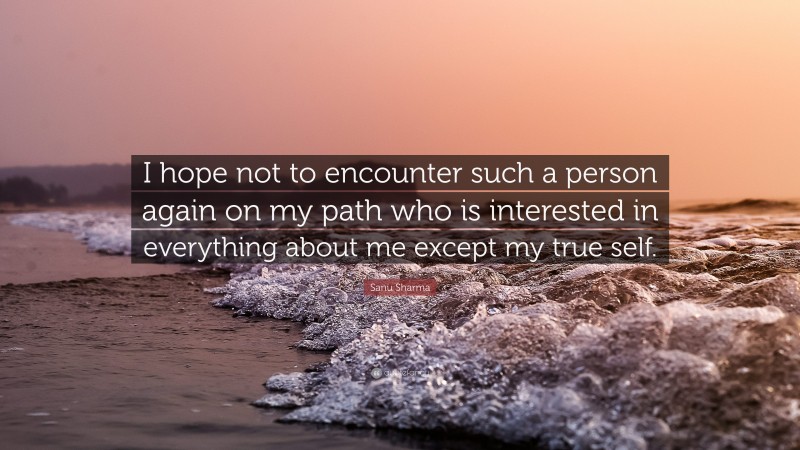 Sanu Sharma Quote: “I hope not to encounter such a person again on my path who is interested in everything about me except my true self.”