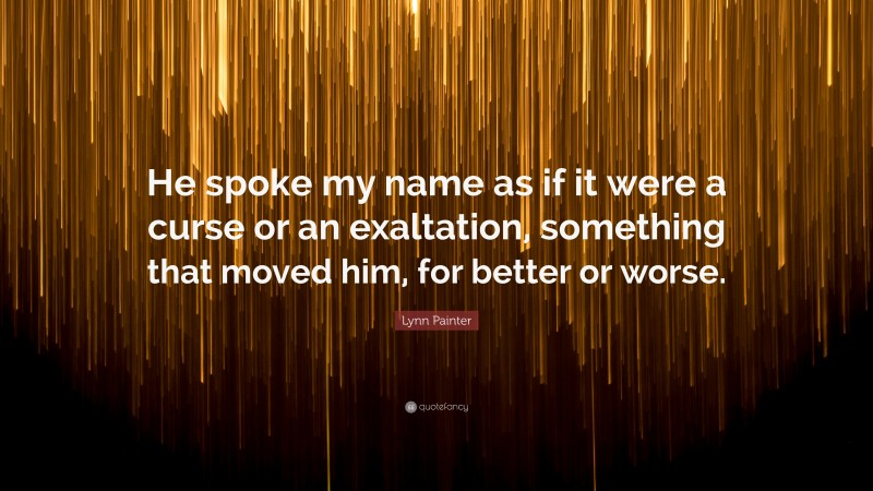 Lynn Painter Quote: “He spoke my name as if it were a curse or an exaltation, something that moved him, for better or worse.”
