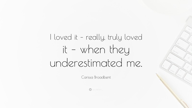 Carissa Broadbent Quote: “I loved it – really, truly loved it – when they underestimated me.”