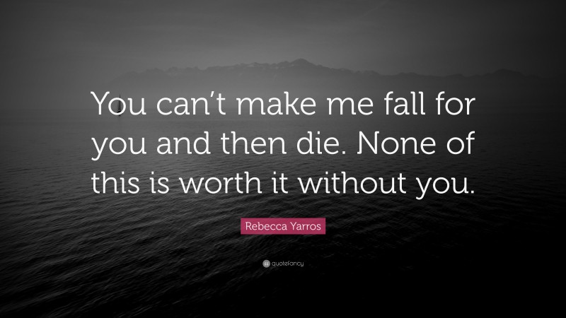 Rebecca Yarros Quote: “You can’t make me fall for you and then die. None of this is worth it without you.”