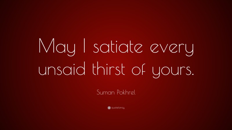 Suman Pokhrel Quote: “May I satiate every unsaid thirst of yours.”