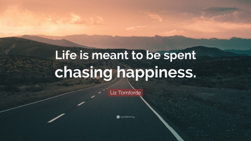 Liz Tomforde Quote: “Life is meant to be spent chasing happiness.”