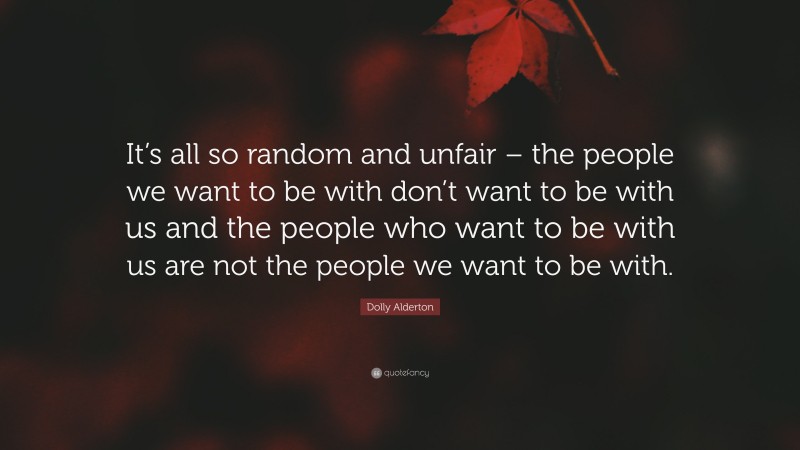 Dolly Alderton Quote: “It’s all so random and unfair – the people we want to be with don’t want to be with us and the people who want to be with us are not the people we want to be with.”