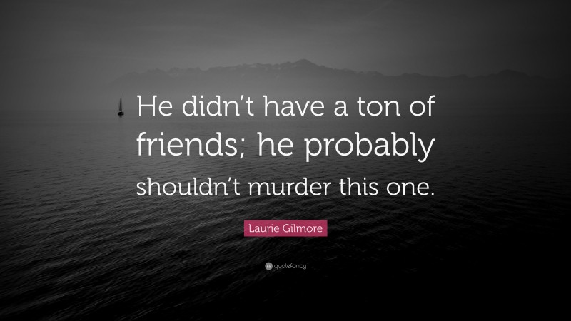 Laurie Gilmore Quote: “He didn’t have a ton of friends; he probably shouldn’t murder this one.”