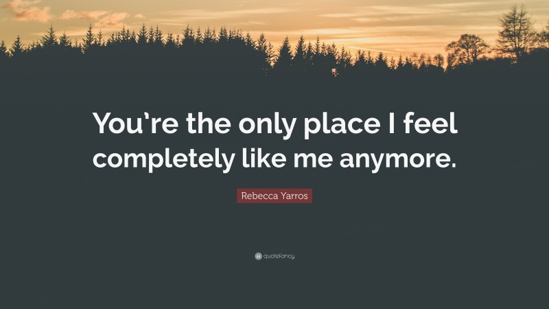 Rebecca Yarros Quote: “You’re the only place I feel completely like me anymore.”