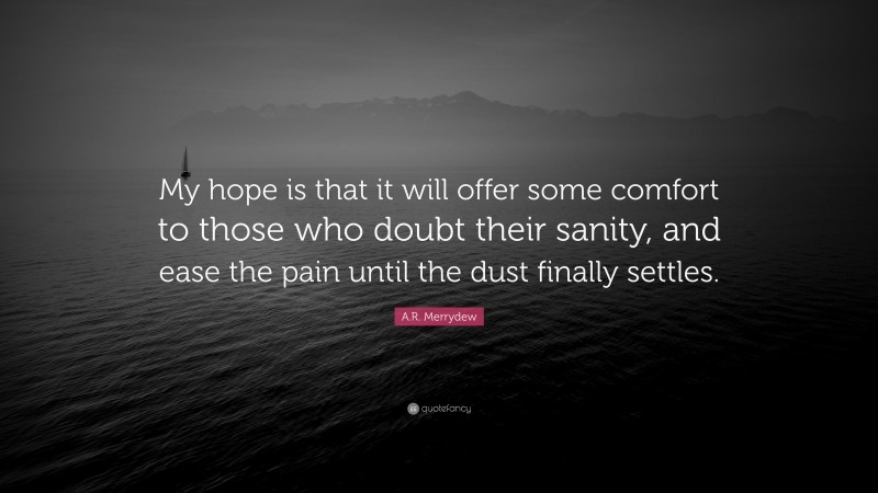 A.R. Merrydew Quote: “My hope is that it will offer some comfort to those who doubt their sanity, and ease the pain until the dust finally settles.”