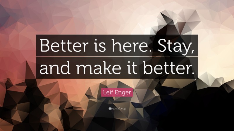 Leif Enger Quote: “Better is here. Stay, and make it better.”