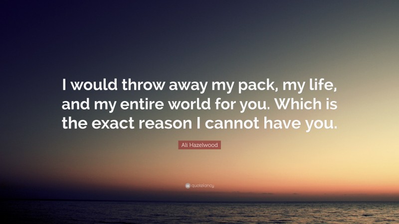 Ali Hazelwood Quote: “I would throw away my pack, my life, and my entire world for you. Which is the exact reason I cannot have you.”